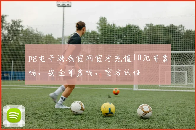 pg电子游戏官网官方充值10元可靠吗，安全可靠吗，官方认证