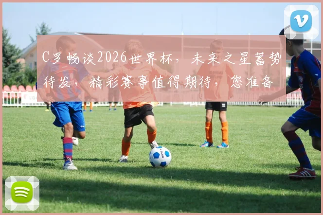 C罗畅谈2026世界杯，未来之星蓄势待发，精彩赛事值得期待，您准备好了吗