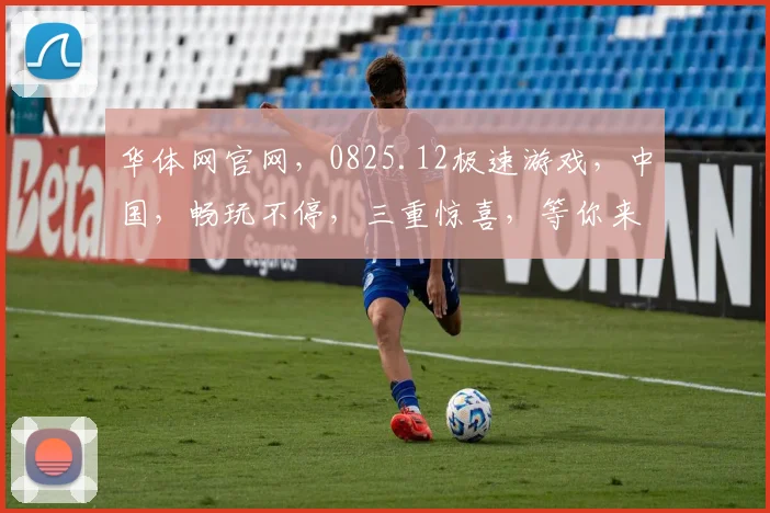 华体网官网，0825.12极速游戏，中国，畅玩不停，三重惊喜，等你来体验，不容错过