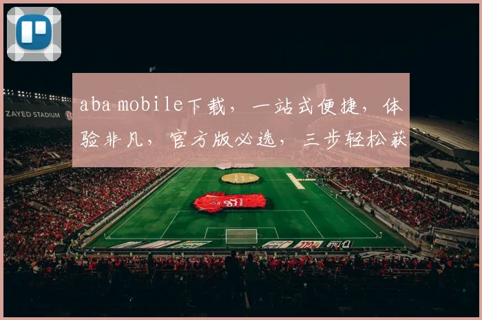 aba mobile下载，一站式便捷，体验非凡，官方版必选，三步轻松获取