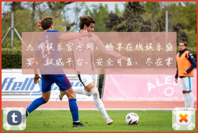 九洲娱乐官方网，畅享在线娱乐盛宴，权威平台，安全可靠，尽在掌握，不容错过