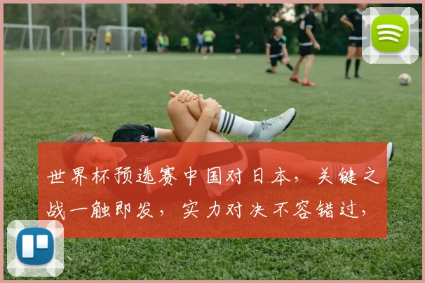 世界杯预选赛中国对日本，关键之战一触即发，实力对决不容错过，悬念重重