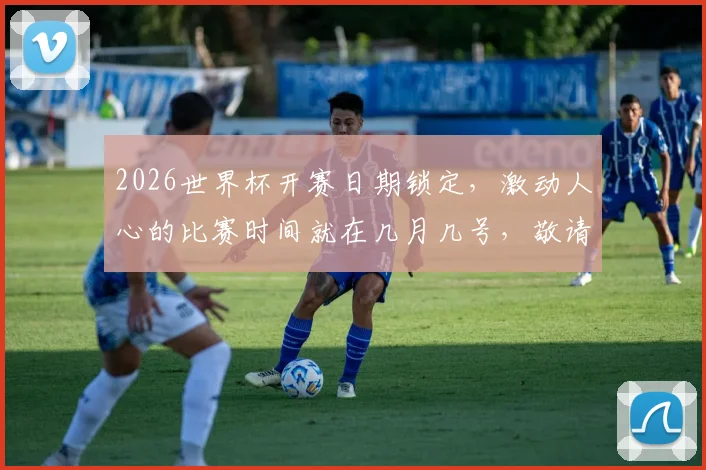 2026世界杯开赛日期锁定，激动人心的比赛时间就在几月几号，敬请期待