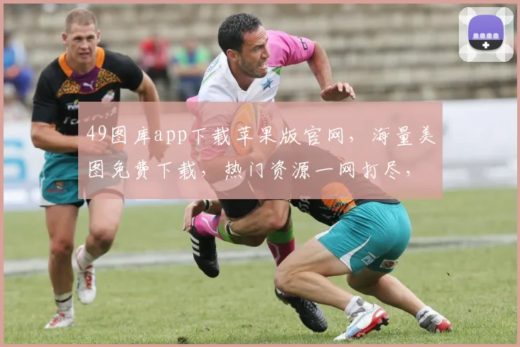 49图库app下载苹果版官网，海量美图免费下载，热门资源一网打尽，畅享视觉盛宴
