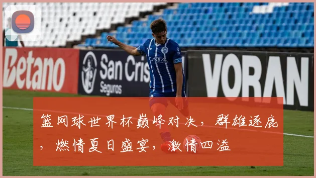 篮网球世界杯巅峰对决，群雄逐鹿，燃情夏日盛宴，激情四溢