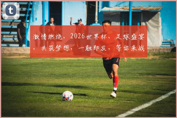 激情燃烧，2026世界杯，足球盛宴，共筑梦想，一触即发，等你来战