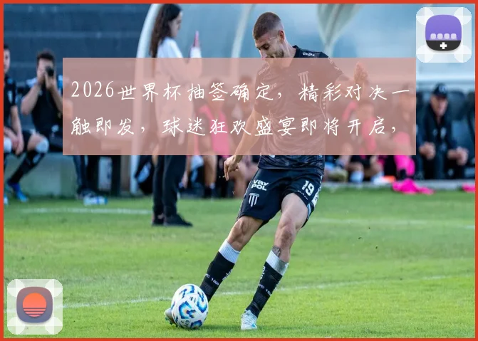 2026世界杯抽签确定，精彩对决一触即发，球迷狂欢盛宴即将开启，敬请期待