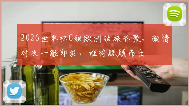 2026世界杯G组欧洲劲旅齐聚，激情对决一触即发，谁将脱颖而出
