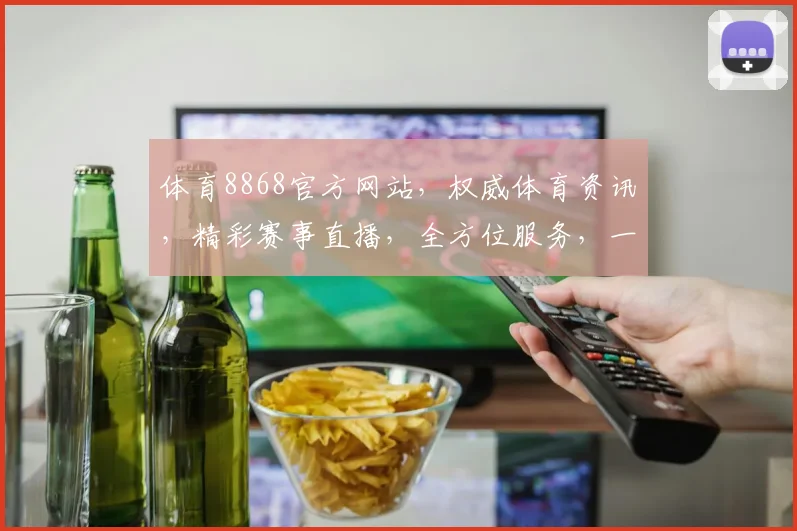 体育8868官方网站，权威体育资讯，精彩赛事直播，全方位服务，一站式体验，不容错过