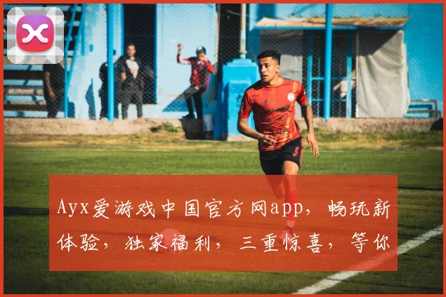 Ayx爱游戏中国官方网app，畅玩新体验，独家福利，三重惊喜，等你来拿