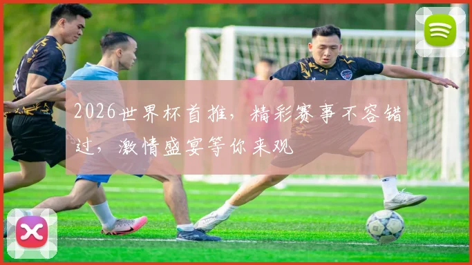2026世界杯首推，精彩赛事不容错过，激情盛宴等你来观