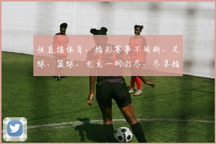 快直播体育，精彩赛事不间断，足球、篮球、电竞一网打尽，尽享精彩每一刻，不容错过