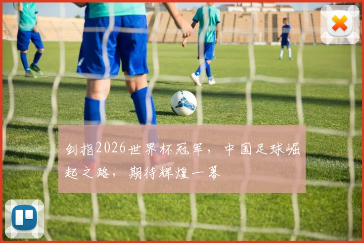 剑指2026世界杯冠军，中国足球崛起之路，期待辉煌一幕