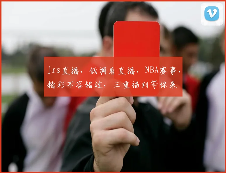 jrs直播，低调看直播，NBA赛事，精彩不容错过，三重福利等你来