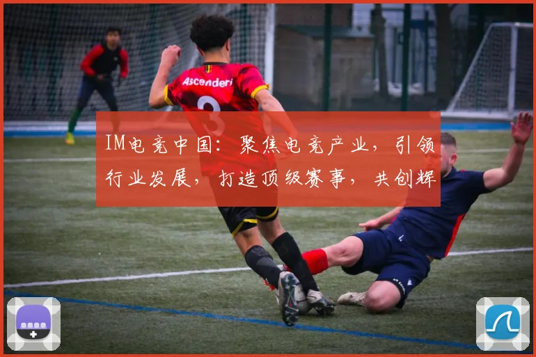 IM电竞中国：聚焦电竞产业，引领行业发展，打造顶级赛事，共创辉煌未来，三足鼎立，共铸辉煌