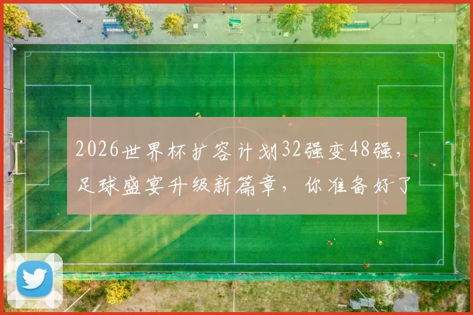 2026世界杯扩容计划32强变48强，足球盛宴升级新篇章，你准备好了吗