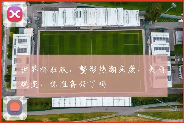 世界杯狂欢，整形热潮来袭，美丽蜕变，你准备好了吗
